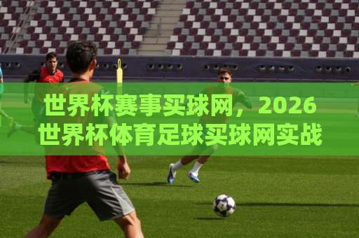 世界杯赛事买球网,2026世界杯体育足球买球网实战测评!【皇马压买球】老球迷连夜整理 世界杯赛事买球网,2026世界杯体育足球买球网实战测评!【皇马压买球】老球迷连夜整理