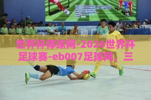 世界杯体球网-2026世界杯足球赛-eb007足球网，三大平台如何助你玩转2026世界杯？【世界杯体球网】全方位观赛指南