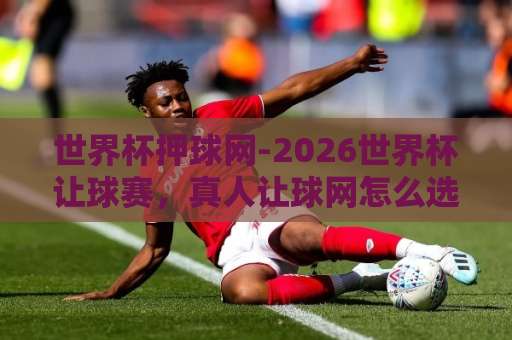 世界杯押球网-2026世界杯让球赛，真人让球网怎么选？【世界杯押球网】避坑指南