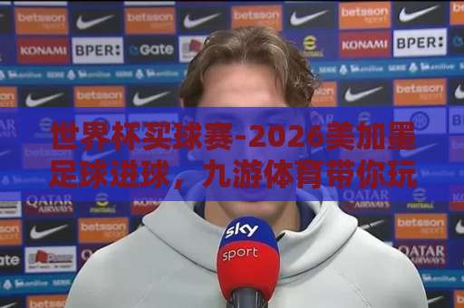 世界杯买球赛-2026美加墨足球进球,九游体育带你玩转下球网!【世界杯买球赛】2026美加墨进球攻略与平台推荐 世界杯买球赛-2026美加墨足球进球,九游体育带你玩转下球网!【世界杯买球赛】2026美加墨进球攻略与平台推荐