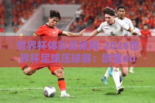 世界杯体彩买球网-2026世界杯足球压球赛：欧宝du球站靠谱吗？【2026世界杯】竞彩攻略与避坑指南