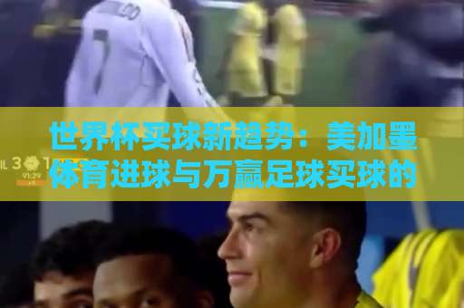 世界杯买球新趋势：美加墨体育进球与万赢足球买球的全方位解析