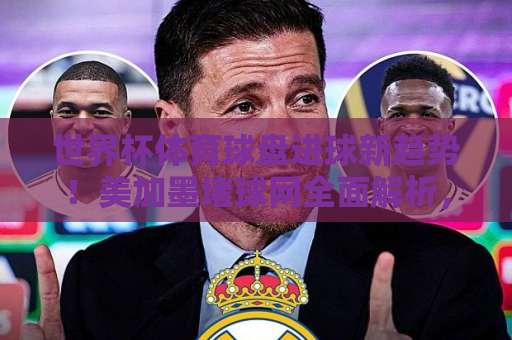 世界杯体育球盘进球新趋势！美加墨堵球网全面解析，金沙体育买球如何把握2026世界杯胜机？