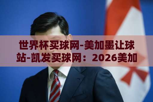 世界杯买球网-美加墨让球站-凯发买球网：2026美加墨世界杯投注攻略【世界杯买球网】实战解析