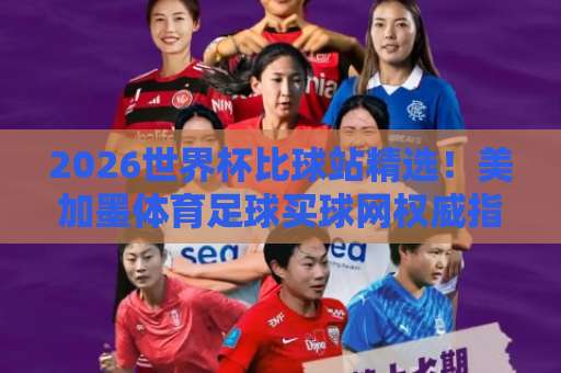 2026世界杯比球站精选！美加墨体育足球买球网权威指南——威尼斯体育买球实测推荐
