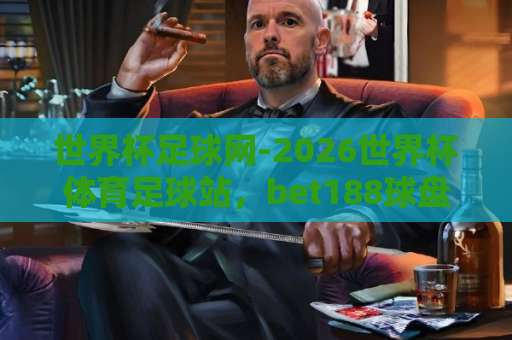 世界杯足球网-2026世界杯体育足球站,bet188球盘网带你前瞻赛事热点【2026世界杯】 世界杯足球网-2026世界杯体育足球站,bet188球盘网带你前瞻赛事热点【2026世界杯】