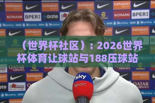 (世界杯社区): 2026世界杯体育让球站与188压球站,老球迷的实战指南 (世界杯社区): 2026世界杯体育让球站与188压球站,老球迷的实战指南
