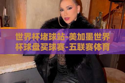 世界杯堵球站-美加墨世界杯球盘买球赛-五联赛体育买球网【2026观赛必备】