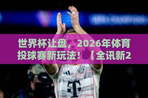 世界杯让盘,2026年体育投球赛新玩法!【全讯新2足球买球】深度解析 世界杯让盘,2026年体育投球赛新玩法!【全讯新2足球买球】深度解析