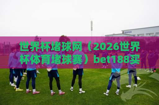 世界杯堵球网(2026世界杯体育堵球赛)bet188买球网:新手必读避坑指南 世界杯堵球网(2026世界杯体育堵球赛)bet188买球网:新手必读避坑指南