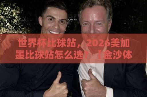 世界杯比球站，2026美加墨比球站怎么选？【金沙体育买球网】实测分享