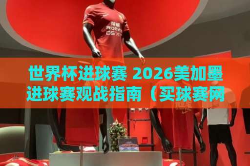 世界杯进球赛 2026美加墨进球赛观战指南(买球赛网)!球迷必看攻略 世界杯进球赛 2026美加墨进球赛观战指南(买球赛网)!球迷必看攻略