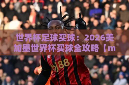 世界杯足球买球:2026美加墨世界杯买球全攻略【m88体育压球网】新手必看 世界杯足球买球:2026美加墨世界杯买球全攻略【m88体育压球网】新手必看