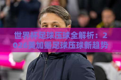 世界杯足球压球全解析：2026美加墨足球压球新趋势，“球盟会足球让球网”实操指南！