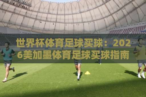 世界杯体育足球买球:2026美加墨体育足球买球指南【中欧堵球网】理性投注安全第一 世界杯体育足球买球:2026美加墨体育足球买球指南【中欧堵球网】理性投注安全第一