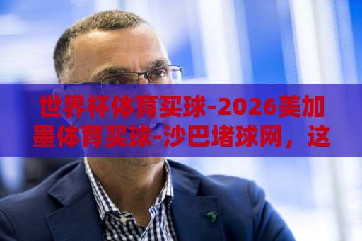 世界杯体育买球-2026美加墨体育买球-沙巴堵球网，这样选靠谱吗？【2026世界杯】正确打开方式