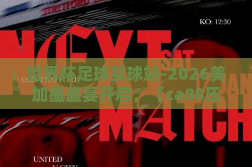 世界杯足球买球站-2026美加墨盛宴开启，【ca88压球网】值得信任吗？