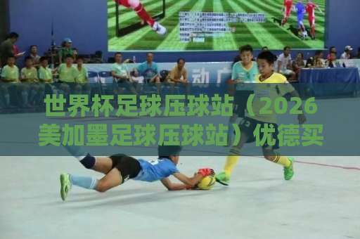 世界杯足球压球站(2026美加墨足球压球站)优德买球盘操作指南,新手老手都该了解的风控技巧与选择策略 世界杯足球压球站(2026美加墨足球压球站)优德买球盘操作指南,新手老手都该了解的风控技巧与选择策略