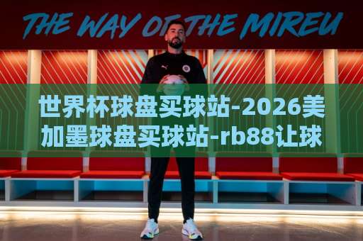 世界杯球盘买球站-2026美加墨球盘买球站-rb88让球网：如何选对让球平台？【2026美加墨世界杯】观赛与投注指南