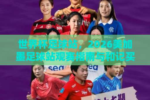 世界杯足球站,2026美加墨足球站观赛指南与和记买球安全提示【世界杯足球站】完整解析 世界杯足球站,2026美加墨足球站观赛指南与和记买球安全提示【世界杯足球站】完整解析