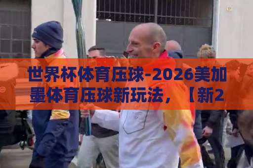 世界杯体育压球-2026美加墨体育压球新玩法,【新2压球网】实战指南 世界杯体育压球-2026美加墨体育压球新玩法,【新2压球网】实战指南