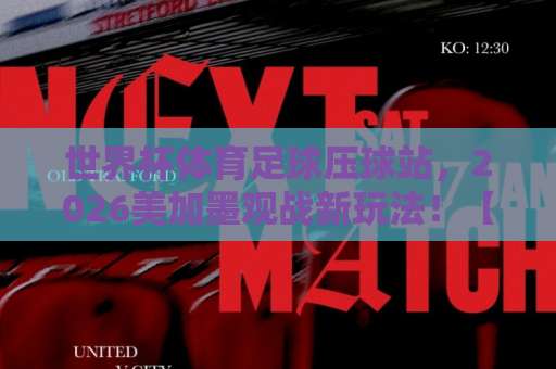 世界杯体育足球压球站,2026美加墨观战新玩法!【世界杯体育足球压球站】一站式指南 世界杯体育足球压球站,2026美加墨观战新玩法!【世界杯体育足球压球站】一站式指南