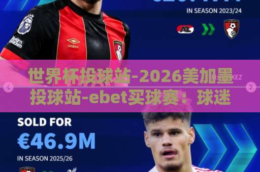 世界杯投球站-2026美加墨投球站-ebet买球赛:球迷必知的三大核心体验 世界杯投球站-2026美加墨投球站-ebet买球赛:球迷必知的三大核心体验