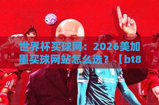 世界杯买球网：2026美加墨买球网站怎么选？【bt888足球站】资深玩家亲测