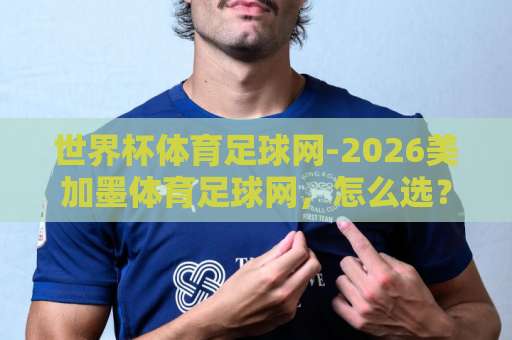 世界杯体育足球网-2026美加墨体育足球网，怎么选？【bt球盘网】实测对比