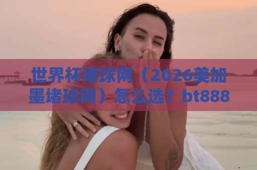世界杯堵球网（2026美加墨堵球网）怎么选？bt888体育足球压球站实测分享