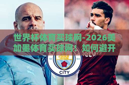 世界杯体育买球网-2026美加墨体育买球网！如何避开陷阱？【bt888体育球盘买球网】真实体验分享