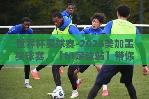 世界杯买球赛-2026美加墨买球赛,【bt足球站】带你玩转观赛新体验 世界杯买球赛-2026美加墨买球赛,【bt足球站】带你玩转观赛新体验