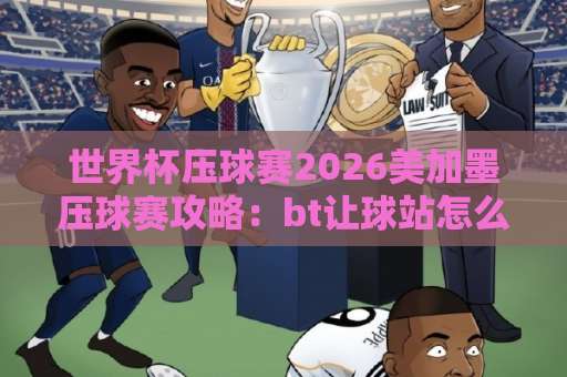 世界杯压球赛2026美加墨压球赛攻略：bt让球站怎么选？【世界杯压球赛】实用指南