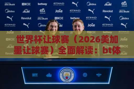 世界杯让球赛（2026美加墨让球赛）全面解读：bt体球站带你掌握盘口玄机