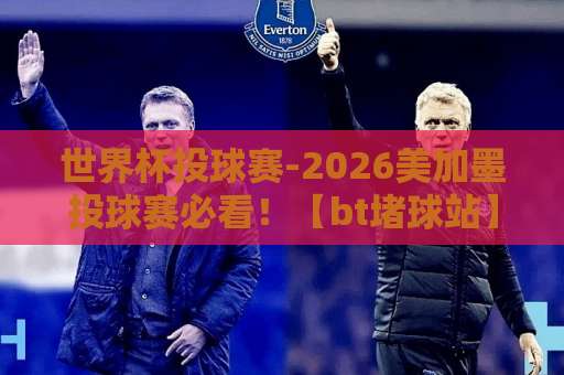 世界杯投球赛-2026美加墨投球赛必看!【bt堵球站】实用指南 世界杯投球赛-2026美加墨投球赛必看!【bt堵球站】实用指南