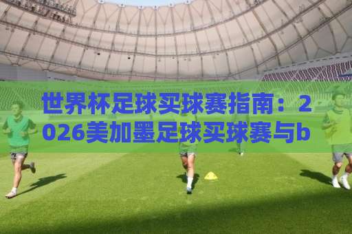 世界杯足球买球赛指南:2026美加墨足球买球赛与bt堵球网玩法全解析 世界杯足球买球赛指南:2026美加墨足球买球赛与bt堵球网玩法全解析