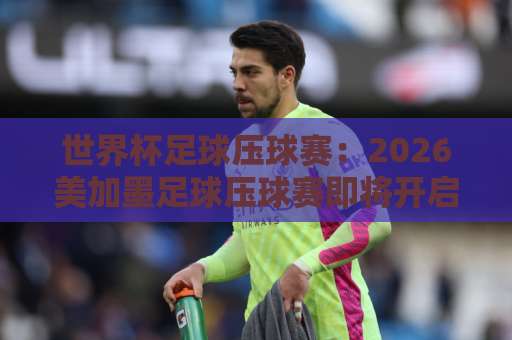 世界杯足球压球赛:2026美加墨足球压球赛即将开启,如何选bt买球站?【世界杯投注指南】 世界杯足球压球赛:2026美加墨足球压球赛即将开启,如何选bt买球站?【世界杯投注指南】