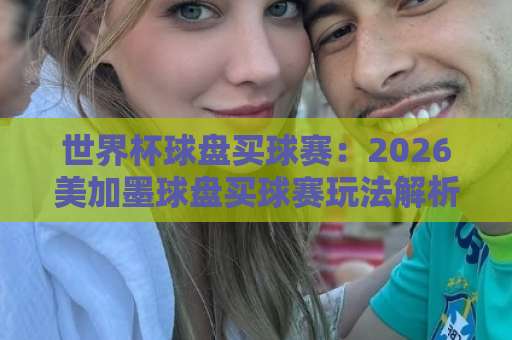 世界杯球盘买球赛:2026美加墨球盘买球赛玩法解析|【bt球盘站】新手必看指南 世界杯球盘买球赛:2026美加墨球盘买球赛玩法解析|【bt球盘站】新手必看指南