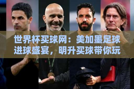 世界杯买球网：美加墨足球进球盛宴，明升买球带你玩转2026！