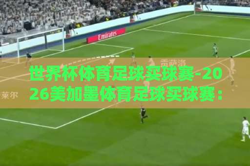 世界杯体育足球买球赛-2026美加墨体育足球买球赛：bt体育足球买球站带你玩转新玩法