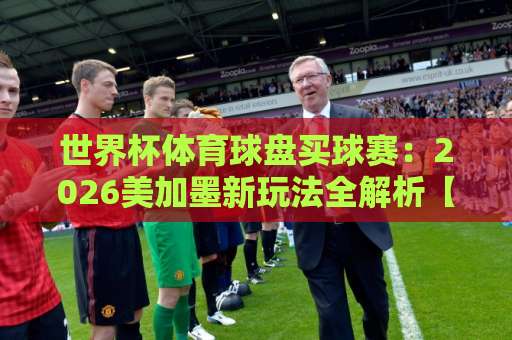 世界杯体育球盘买球赛：2026美加墨新玩法全解析【bt体育球盘买球站】