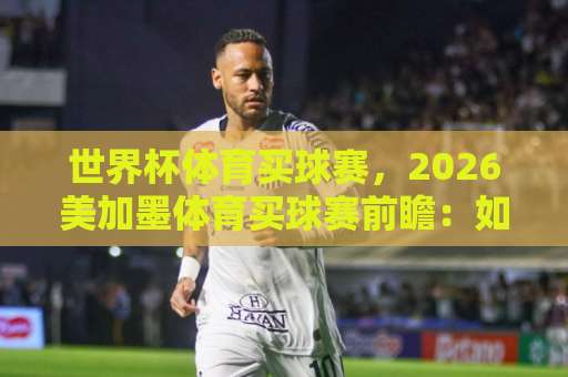 世界杯体育买球赛，2026美加墨体育买球赛前瞻：如何安全玩转bt体育足球买球网？【2026美加墨世界杯】观赛指南
