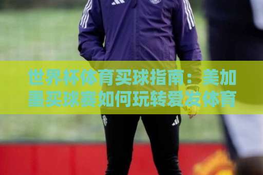 世界杯体育买球指南：美加墨买球赛如何玩转爱发体育买球平台？2026最新策略