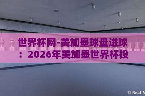 世界杯网-美加墨球盘进球:2026年美加墨世界杯投注新玩法【bet9买球站】深度解析 世界杯网-美加墨球盘进球:2026年美加墨世界杯投注新玩法【bet9买球站】深度解析