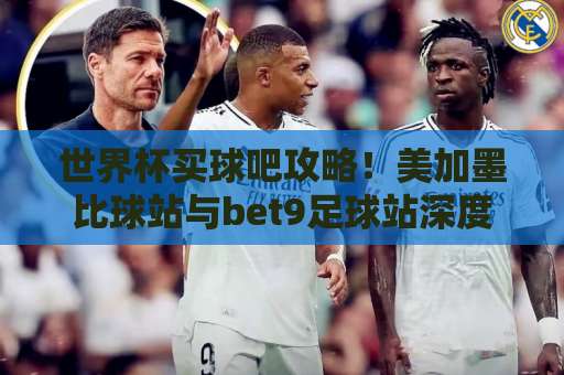 世界杯买球吧攻略！美加墨比球站与bet9足球站深度评测【2026世界杯指南】