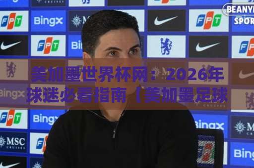 美加墨世界杯网：2026年球迷必看指南【美加墨足球比球】bet9投球站如何选？