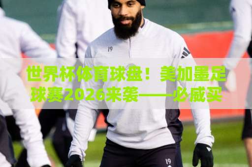 世界杯体育球盘！美加墨足球赛2026来袭——必威买球网如何成为球迷首选投注平台？