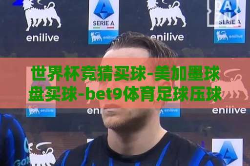 世界杯竞猜买球-美加墨球盘买球-bet9体育足球压球网（2026美加墨世界杯）！带你玩转新赛季？