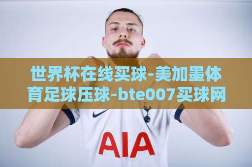 世界杯在线买球-美加墨体育足球压球-bte007买球网:2026美加墨世界杯观赛指南【世界杯在线买球】实用攻略 世界杯在线买球-美加墨体育足球压球-bte007买球网:2026美加墨世界杯观赛指南【世界杯在线买球】实用攻略