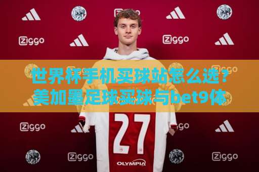 世界杯手机买球站怎么选？美加墨足球买球与bet9体育球盘买球站实测指南【2026】